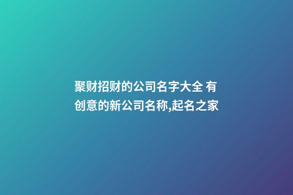 聚财招财的公司名字大全 有创意的新公司名称,起名之家-第1张-公司起名-玄机派